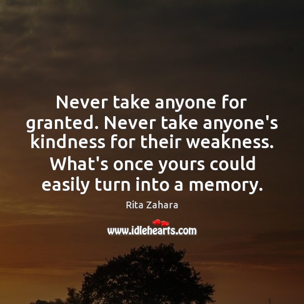 Never Take Anyone For Granted Never Take Anyones Kindness For Their