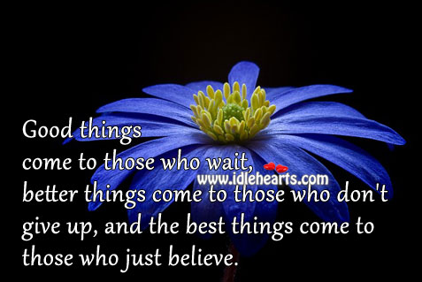 Good things come to those who wait, better things come to those who 