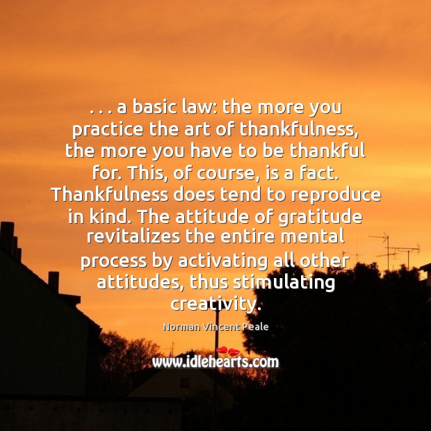 . . . a basic law: the more you practice the art of thankfulness, the Norman Vincent Peale Picture Quote
