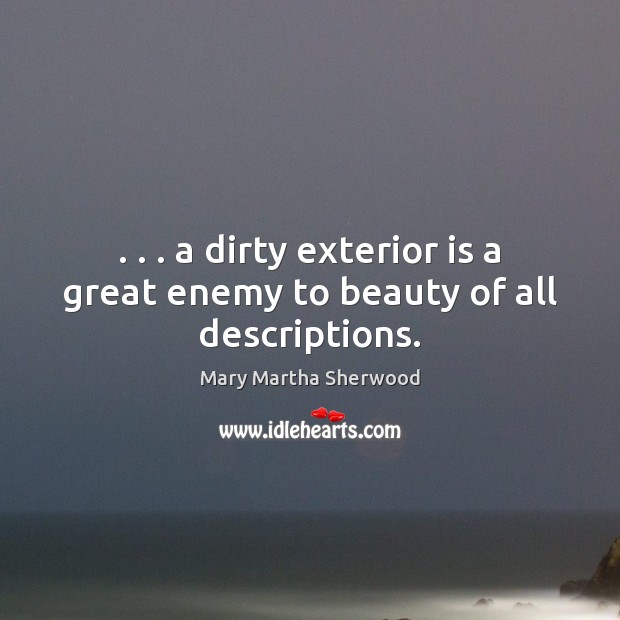 . . . a dirty exterior is a great enemy to beauty of all descriptions. Mary Martha Sherwood Picture Quote