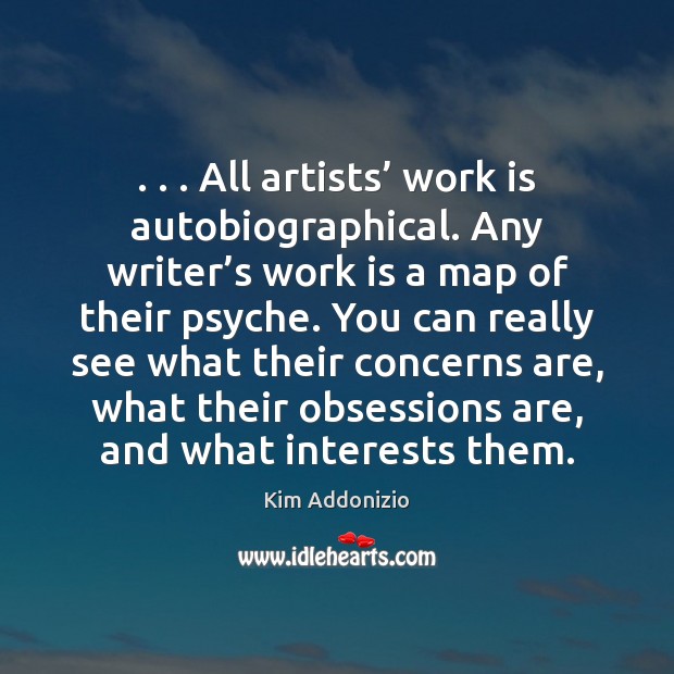 . . . All artists’ work is autobiographical. Any writer’s work is a map Kim Addonizio Picture Quote
