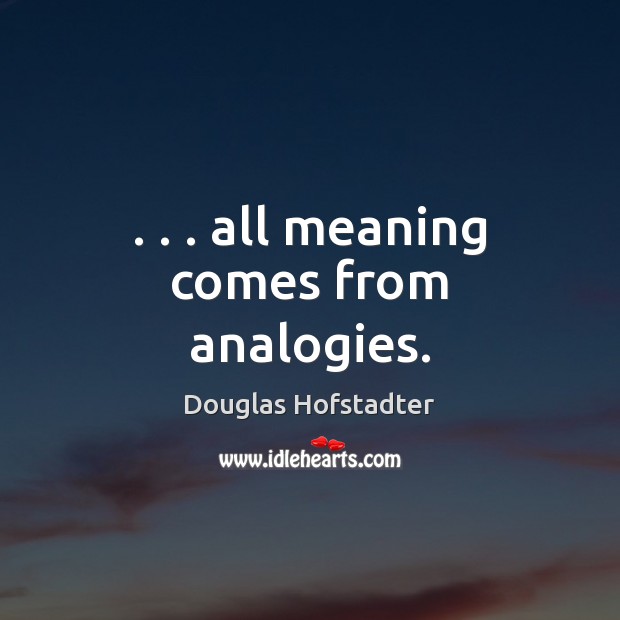 . . . all meaning comes from analogies. Douglas Hofstadter Picture Quote