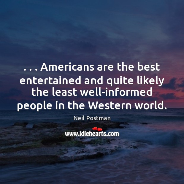 . . . Americans are the best entertained and quite likely the least well-informed people Neil Postman Picture Quote