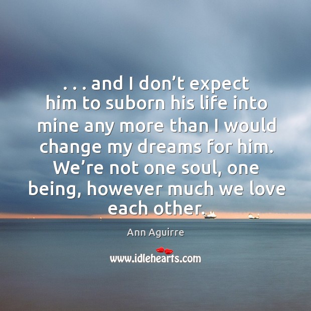 . . . and I don’t expect him to suborn his life into mine Ann Aguirre Picture Quote