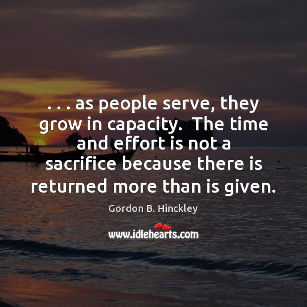 . . . as people serve, they grow in capacity.  The time and effort is Gordon B. Hinckley Picture Quote