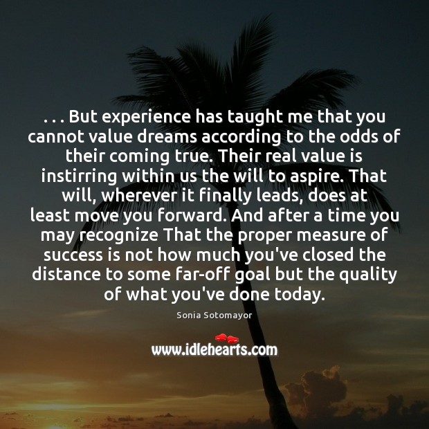 . . . But experience has taught me that you cannot value dreams according to Sonia Sotomayor Picture Quote