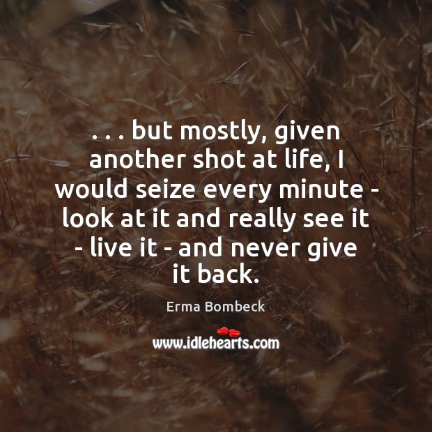 . . . but mostly, given another shot at life, I would seize every minute Erma Bombeck Picture Quote