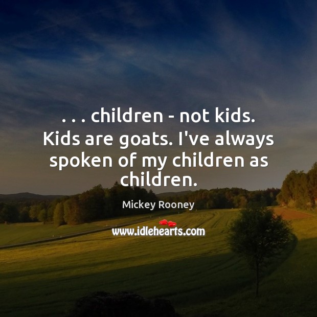 . . . children – not kids. Kids are goats. I’ve always spoken of my children as children. Mickey Rooney Picture Quote