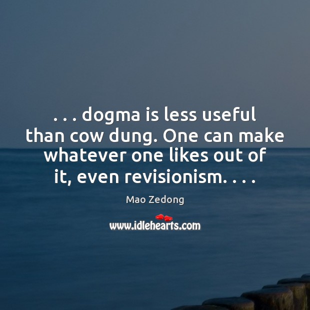 . . . dogma is less useful than cow dung. One can make whatever one 