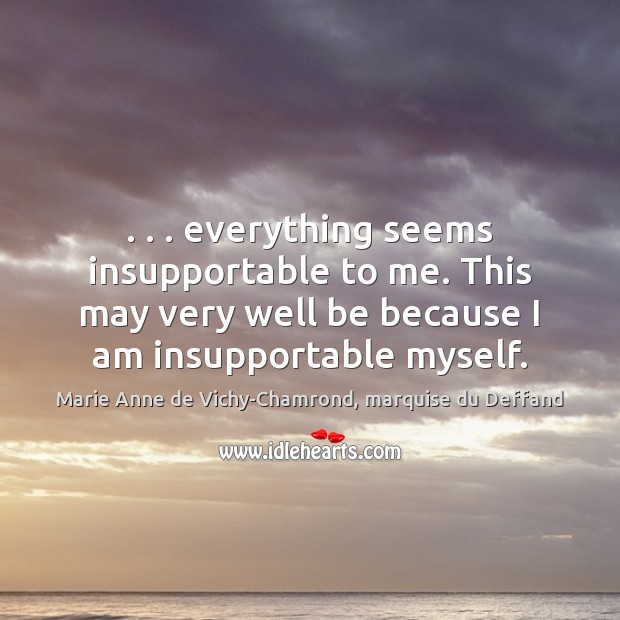 . . . everything seems insupportable to me. This may very well be because I Marie Anne de Vichy-Chamrond, marquise du Deffand Picture Quote