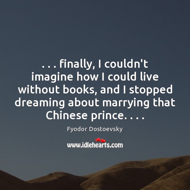 . . . finally, I couldn’t imagine how I could live without books, and I Fyodor Dostoevsky Picture Quote