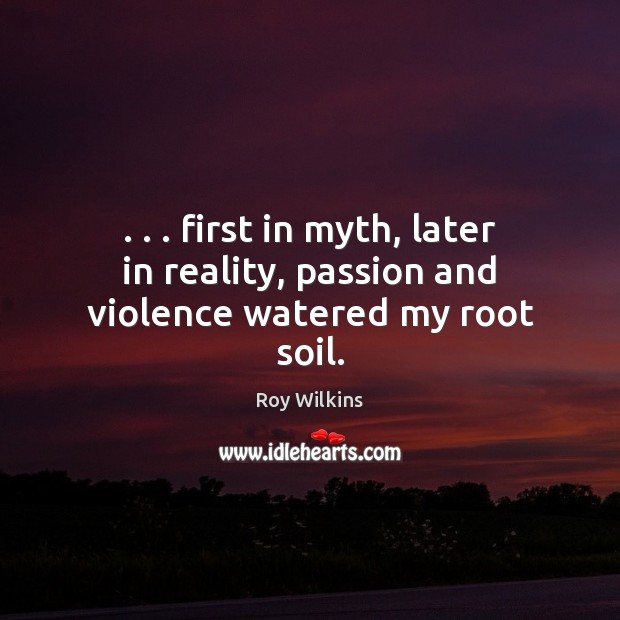 . . . first in myth, later in reality, passion and violence watered my root soil. Image