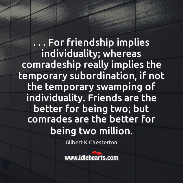 . . . For friendship implies individuality; whereas comradeship really implies the temporary subordination, if Friendship Quotes Image