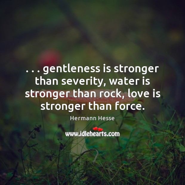 . . . gentleness is stronger than severity, water is stronger than rock, love is Image