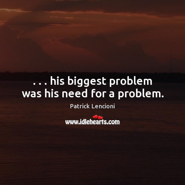 . . . his biggest problem was his need for a problem. 
