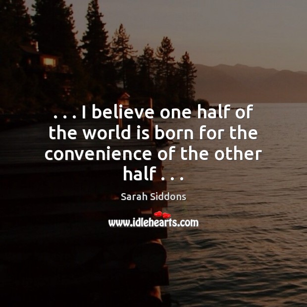 . . . I believe one half of the world is born for the convenience of the other half . . . Sarah Siddons Picture Quote