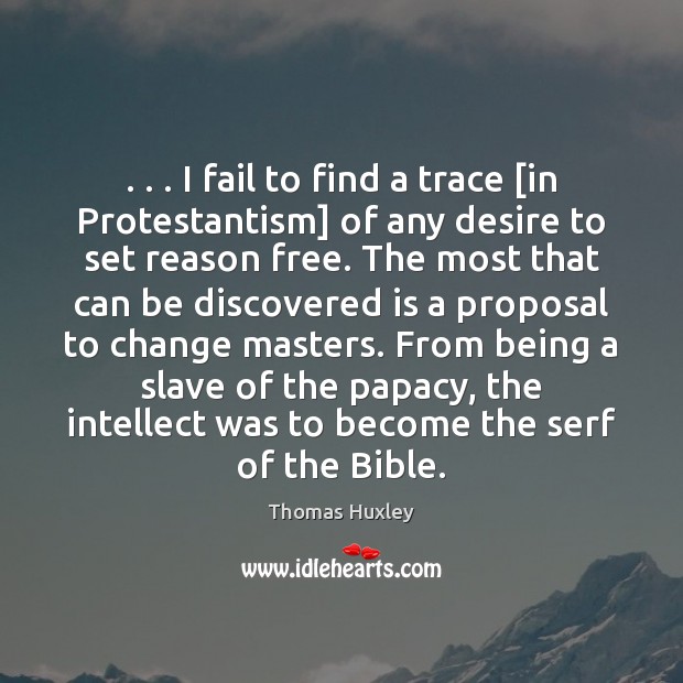. . . I fail to find a trace [in Protestantism] of any desire to Thomas Huxley Picture Quote