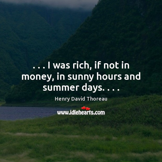 . . . I was rich, if not in money, in sunny hours and summer days. . . . Henry David Thoreau Picture Quote