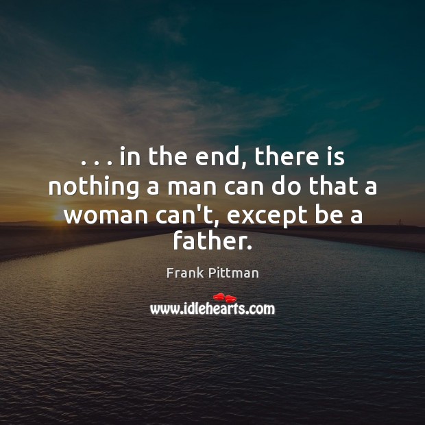 . . . in the end, there is nothing a man can do that a woman can’t, except be a father. Image