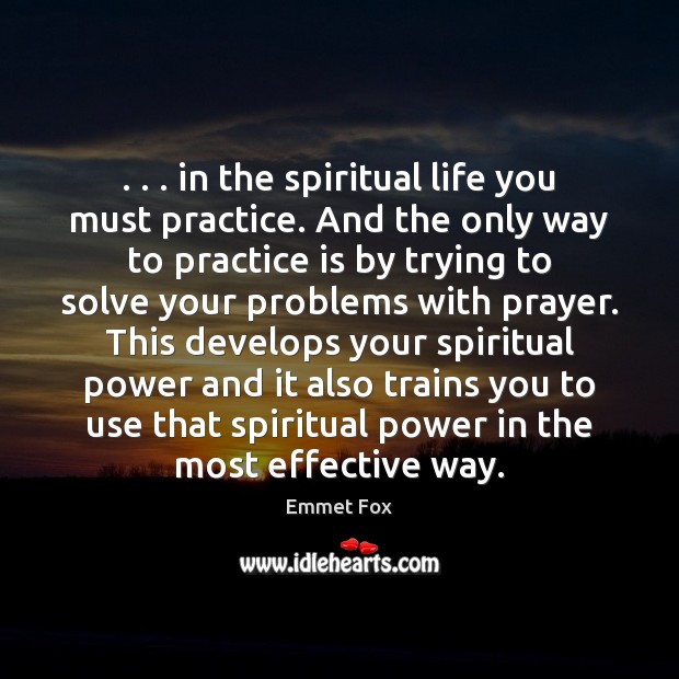 . . . in the spiritual life you must practice. And the only way to Emmet Fox Picture Quote