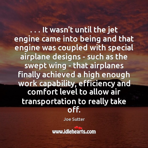 . . . It wasn’t until the jet engine came into being and that engine Joe Sutter Picture Quote