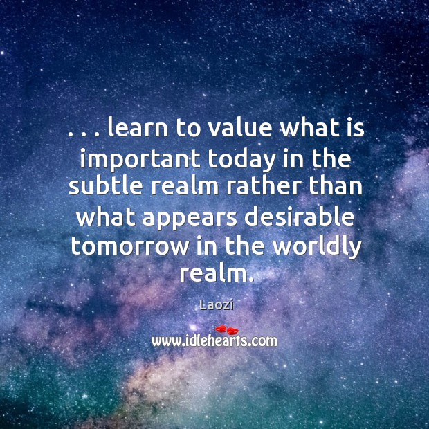 . . . learn to value what is important today in the subtle realm rather Image