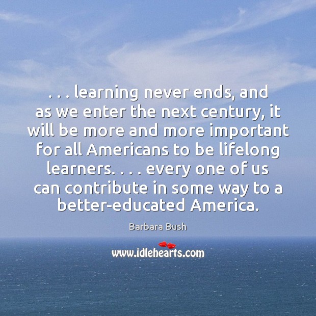 . . . learning never ends, and as we enter the next century, it will Barbara Bush Picture Quote