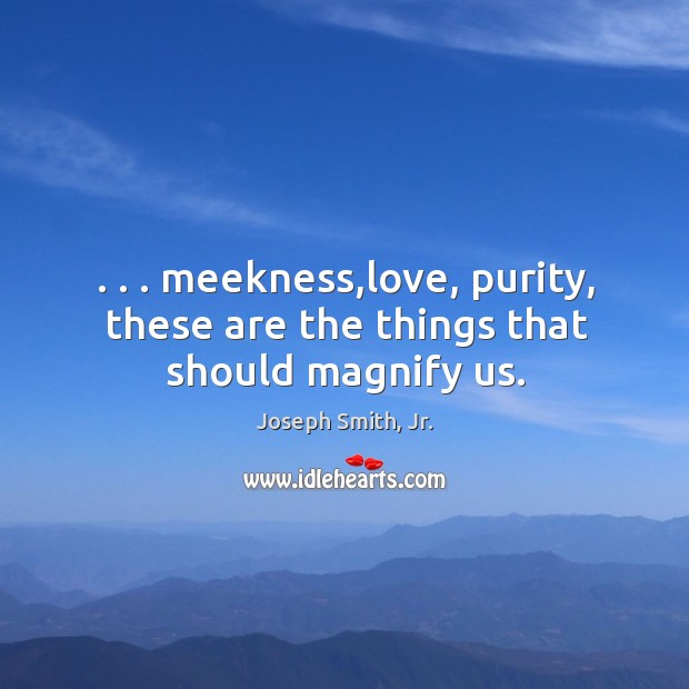 . . . meekness,love, purity, these are the things that should magnify us. Joseph Smith, Jr. Picture Quote