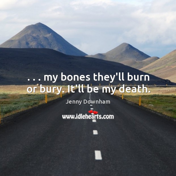 . . . my bones they’ll burn or bury. It’ll be my death. Jenny Downham Picture Quote