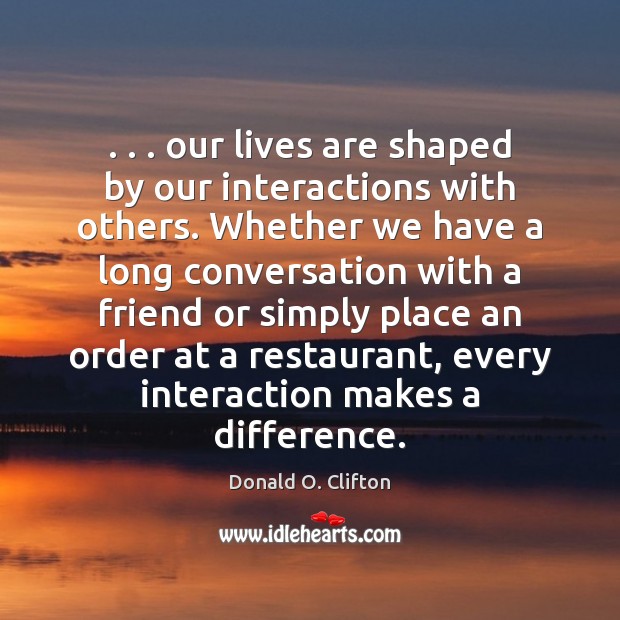 . . . our lives are shaped by our interactions with others. Whether we have Donald O. Clifton Picture Quote