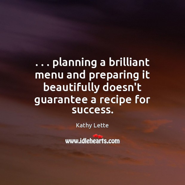 . . . planning a brilliant menu and preparing it beautifully doesn’t guarantee a recipe Kathy Lette Picture Quote