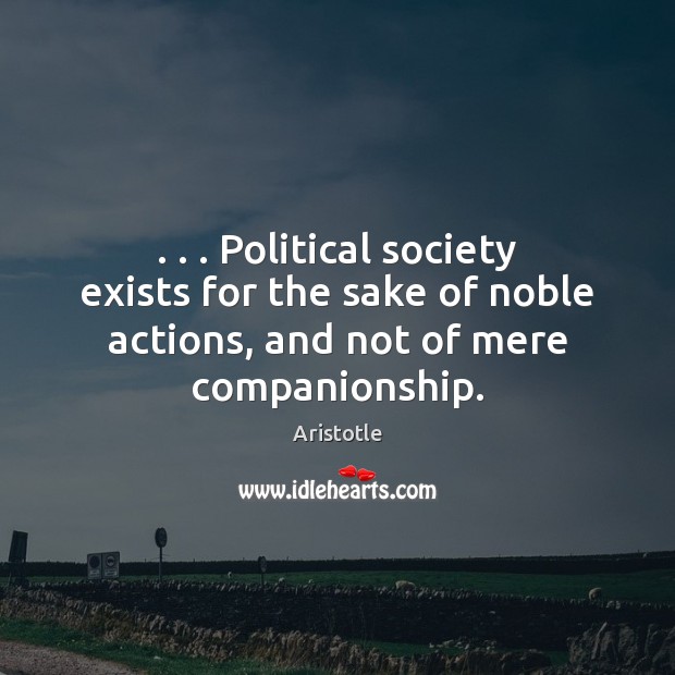 . . . Political society exists for the sake of noble actions, and not of Image