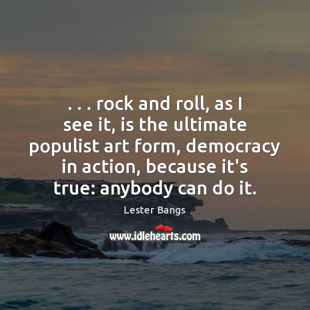 . . . rock and roll, as I see it, is the ultimate populist art Lester Bangs Picture Quote