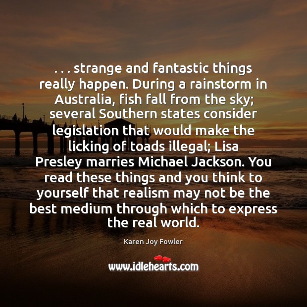 . . . strange and fantastic things really happen. During a rainstorm in Australia, fish Karen Joy Fowler Picture Quote