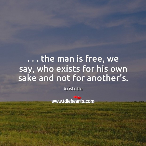. . . the man is free, we say, who exists for his own sake and not for another’s. Image