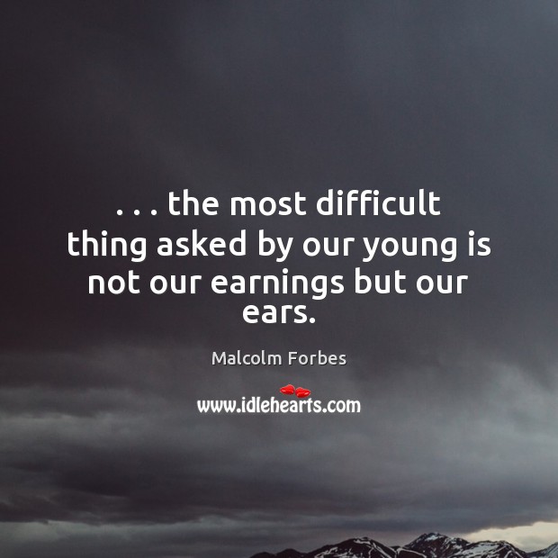 . . . the most difficult thing asked by our young is not our earnings but our ears. Malcolm Forbes Picture Quote