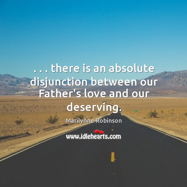 . . . there is an absolute disjunction between our Father’s love and our deserving. Marilynne Robinson Picture Quote