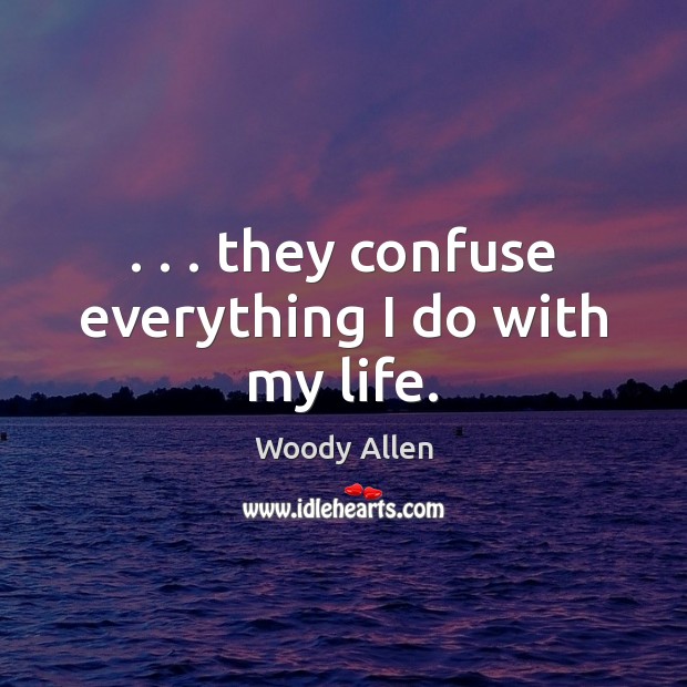 . . . they confuse everything I do with my life. Woody Allen Picture Quote