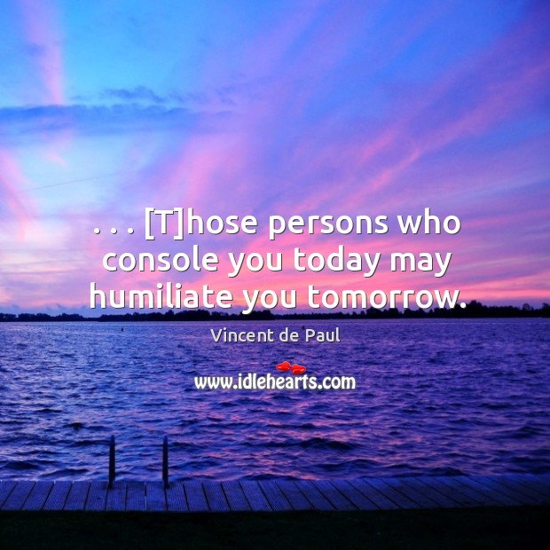 . . . [T]hose persons who console you today may humiliate you tomorrow. Vincent de Paul Picture Quote