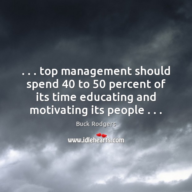 . . . top management should spend 40 to 50 percent of its time educating and motivating 