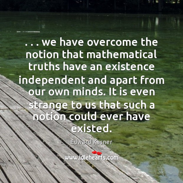 . . . we have overcome the notion that mathematical truths have an existence independent Edward Kasner Picture Quote
