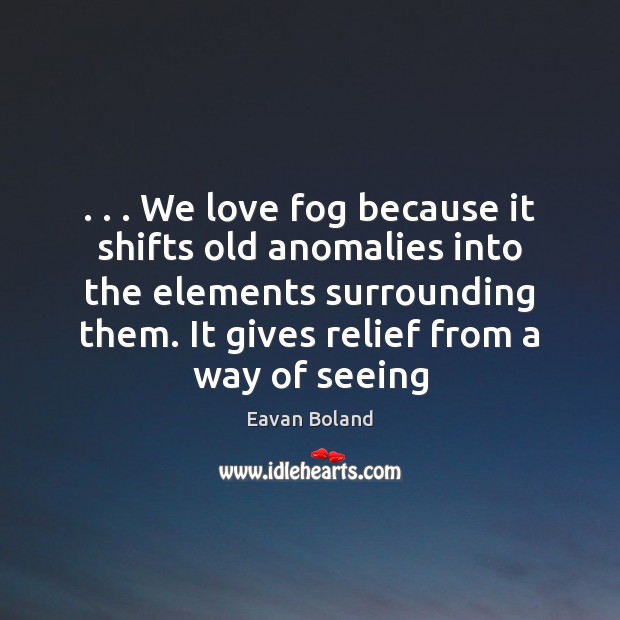 . . . We love fog because it shifts old anomalies into the elements surrounding Eavan Boland Picture Quote