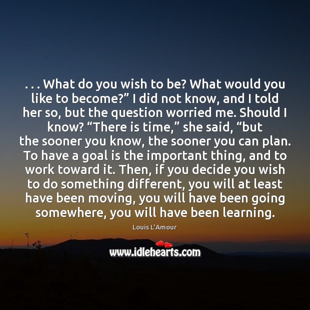 . . . What do you wish to be? What would you like to become?” Louis L’Amour Picture Quote