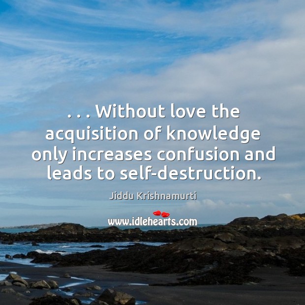 . . . Without love the acquisition of knowledge only increases confusion and leads to Jiddu Krishnamurti Picture Quote