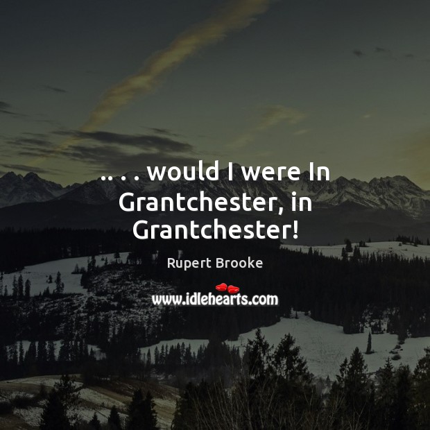 .. . . would I were In Grantchester, in Grantchester! Rupert Brooke Picture Quote
