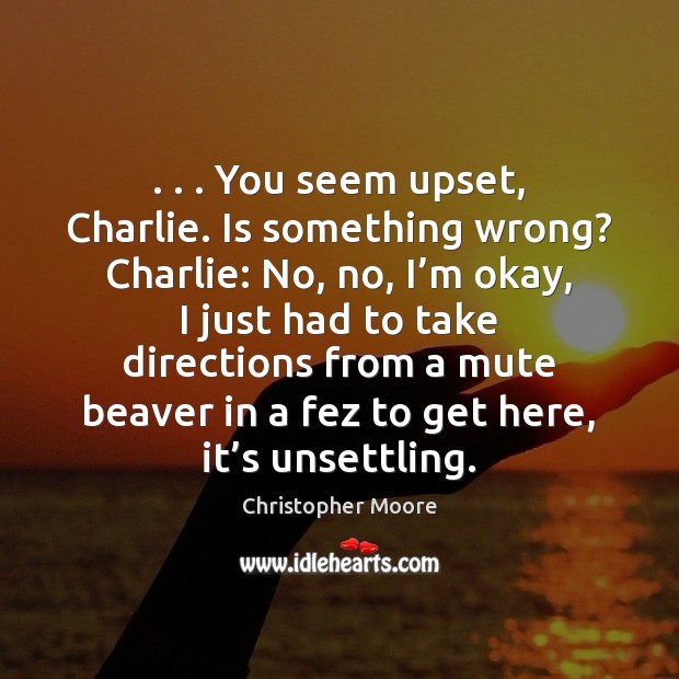 . . . You seem upset, Charlie. Is something wrong? Charlie: No, no, I’m Christopher Moore Picture Quote