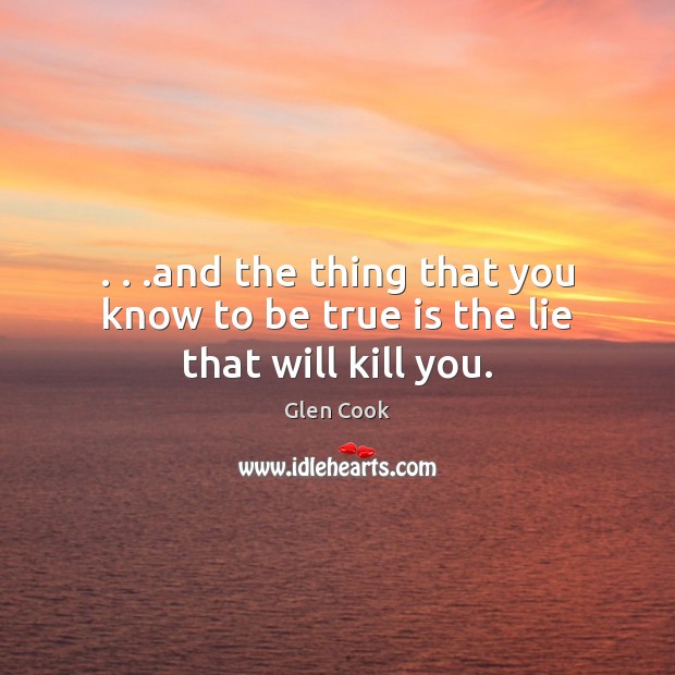 . . .and the thing that you know to be true is the lie that will kill you. Glen Cook Picture Quote