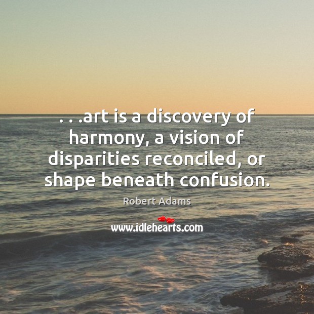 . . .art is a discovery of harmony, a vision of disparities reconciled, or Robert Adams Picture Quote