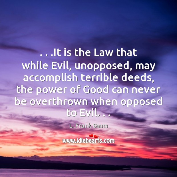 . . .It is the Law that while Evil, unopposed, may accomplish terrible deeds, L. Frank Baum Picture Quote