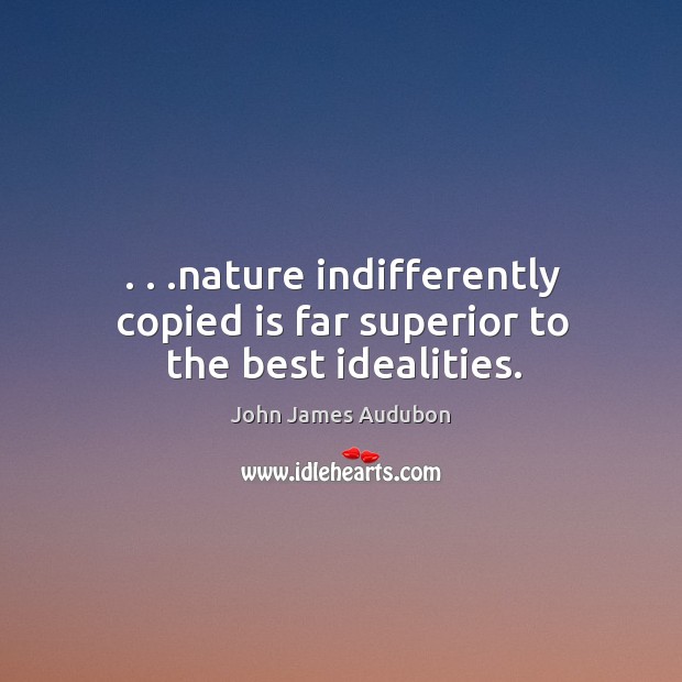 . . .nature indifferently copied is far superior to the best idealities. Image